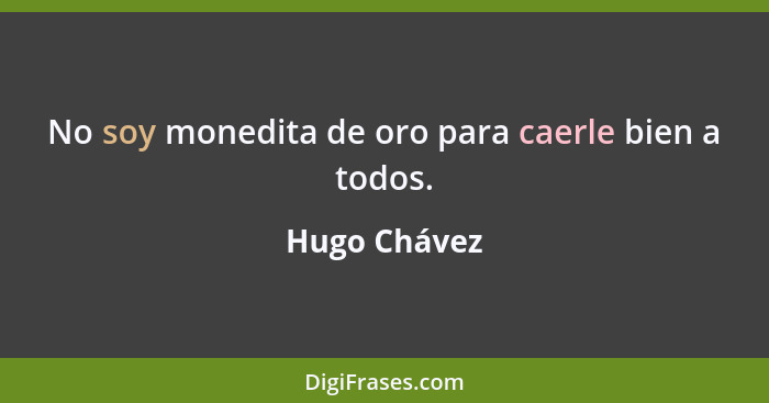 No soy monedita de oro para caerle bien a todos.... - Hugo Chávez