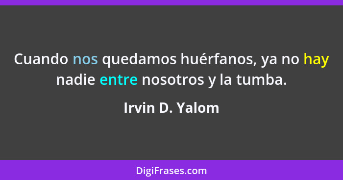 Cuando nos quedamos huérfanos, ya no hay nadie entre nosotros y la tumba.... - Irvin D. Yalom