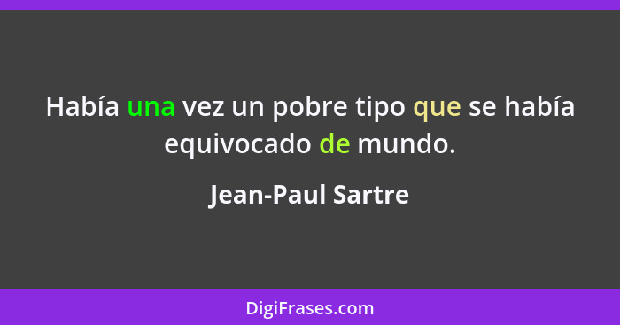 Había una vez un pobre tipo que se había equivocado de mundo.... - Jean-Paul Sartre