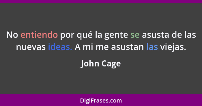 No entiendo por qué la gente se asusta de las nuevas ideas. A mi me asustan las viejas.... - John Cage