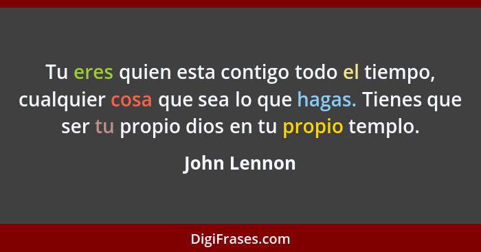 Tu eres quien esta contigo todo el tiempo, cualquier cosa que sea lo que hagas. Tienes que ser tu propio dios en tu propio templo.... - John Lennon