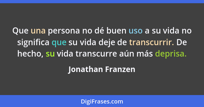 Que una persona no dé buen uso a su vida no significa que su vida deje de transcurrir. De hecho, su vida transcurre aún más deprisa... - Jonathan Franzen