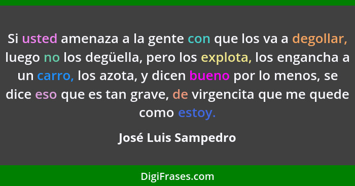 Si usted amenaza a la gente con que los va a degollar, luego no los degüella, pero los explota, los engancha a un carro, los azot... - José Luis Sampedro