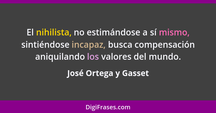 El nihilista, no estimándose a sí mismo, sintiéndose incapaz, busca compensación aniquilando los valores del mundo.... - José Ortega y Gasset