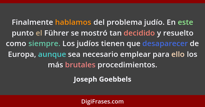 Finalmente hablamos del problema judío. En este punto el Führer se mostró tan decidido y resuelto como siempre. Los judíos tienen qu... - Joseph Goebbels