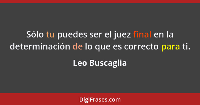 Sólo tu puedes ser el juez final en la determinación de lo que es correcto para ti.... - Leo Buscaglia