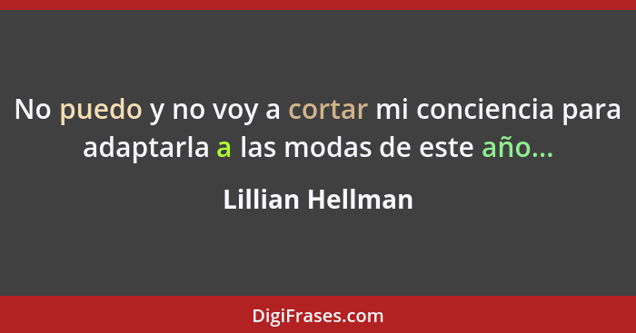 No puedo y no voy a cortar mi conciencia para adaptarla a las modas de este año...... - Lillian Hellman