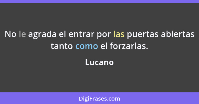 No le agrada el entrar por las puertas abiertas tanto como el forzarlas.... - Lucano