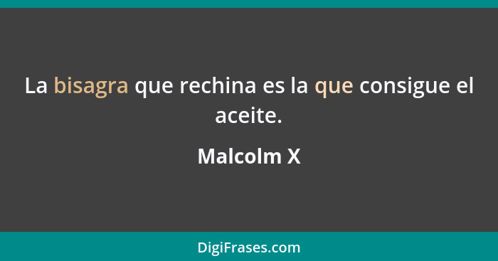 La bisagra que rechina es la que consigue el aceite.... - Malcolm X