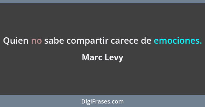 Quien no sabe compartir carece de emociones.... - Marc Levy