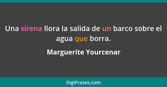 Una sirena llora la salida de un barco sobre el agua que borra.... - Marguerite Yourcenar