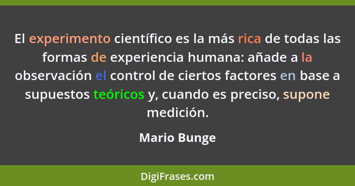 El experimento científico es la más rica de todas las formas de experiencia humana: añade a la observación el control de ciertos factore... - Mario Bunge