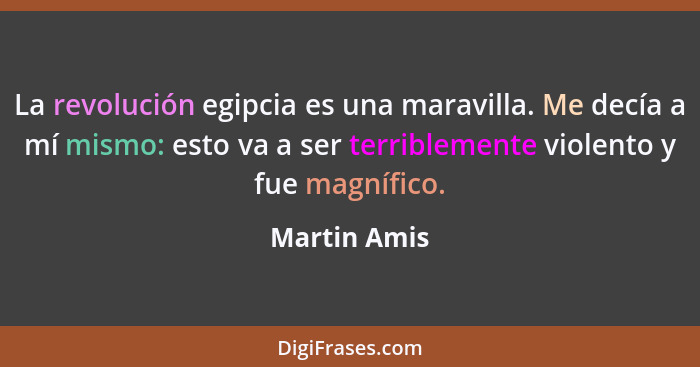 La revolución egipcia es una maravilla. Me decía a mí mismo: esto va a ser terriblemente violento y fue magnífico.... - Martin Amis