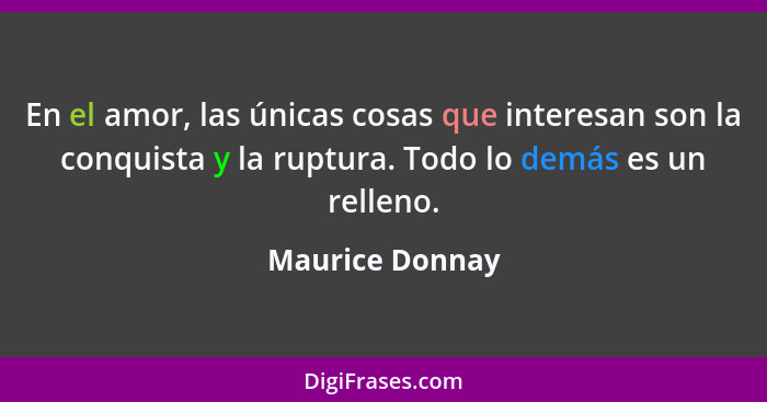 En el amor, las únicas cosas que interesan son la conquista y la ruptura. Todo lo demás es un relleno.... - Maurice Donnay