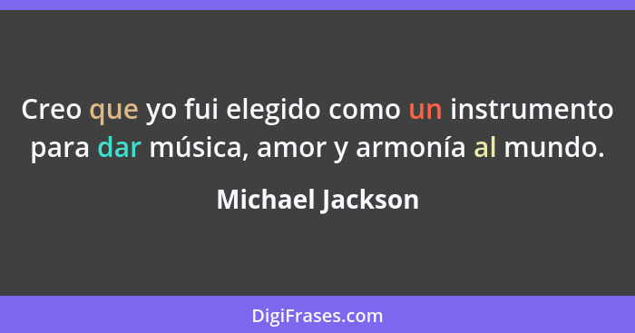 Creo que yo fui elegido como un instrumento para dar música, amor y armonía al mundo.... - Michael Jackson