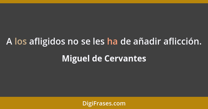 A los afligidos no se les ha de añadir aflicción.... - Miguel de Cervantes