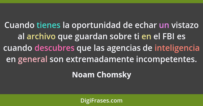 Cuando tienes la oportunidad de echar un vistazo al archivo que guardan sobre ti en el FBI es cuando descubres que las agencias de inte... - Noam Chomsky