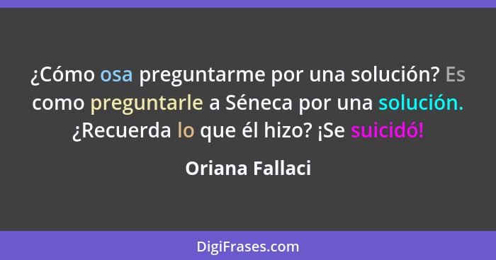 ¿Cómo osa preguntarme por una solución? Es como preguntarle a Séneca por una solución. ¿Recuerda lo que él hizo? ¡Se suicidó!... - Oriana Fallaci