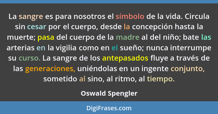 La sangre es para nosotros el símbolo de la vida. Circula sin cesar por el cuerpo, desde la concepción hasta la muerte; pasa del cue... - Oswald Spengler