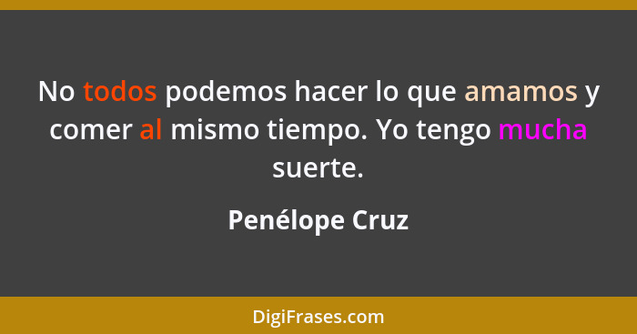 No todos podemos hacer lo que amamos y comer al mismo tiempo. Yo tengo mucha suerte.... - Penélope Cruz