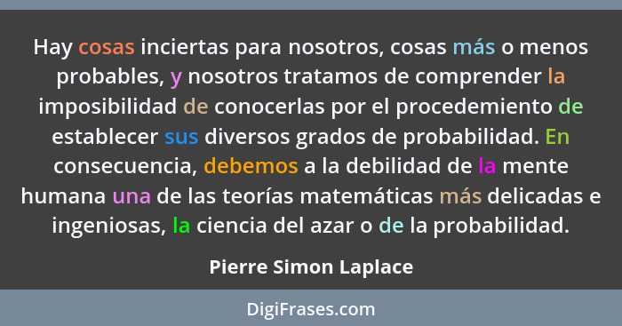 Hay cosas inciertas para nosotros, cosas más o menos probables, y nosotros tratamos de comprender la imposibilidad de conocerla... - Pierre Simon Laplace