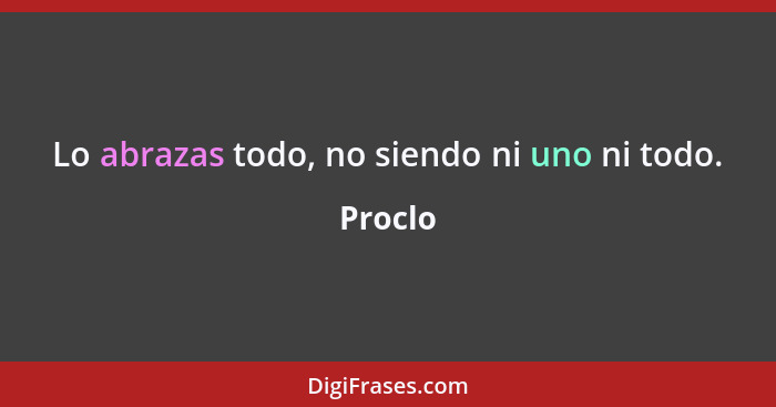 Lo abrazas todo, no siendo ni uno ni todo.... - Proclo