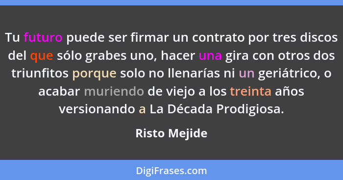 Tu futuro puede ser firmar un contrato por tres discos del que sólo grabes uno, hacer una gira con otros dos triunfitos porque solo no... - Risto Mejide