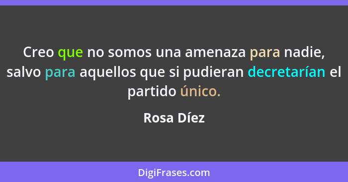 Creo que no somos una amenaza para nadie, salvo para aquellos que si pudieran decretarían el partido único.... - Rosa Díez