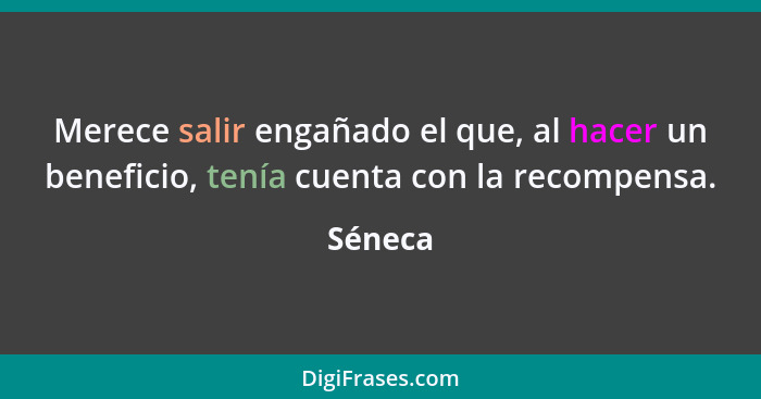 Merece salir engañado el que, al hacer un beneficio, tenía cuenta con la recompensa.... - Séneca