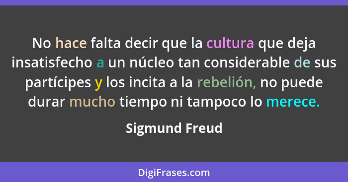 No hace falta decir que la cultura que deja insatisfecho a un núcleo tan considerable de sus partícipes y los incita a la rebelión, no... - Sigmund Freud