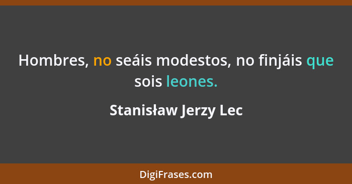Hombres, no seáis modestos, no finjáis que sois leones.... - Stanisław Jerzy Lec
