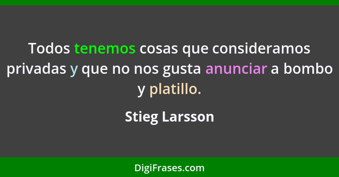 Todos tenemos cosas que consideramos privadas y que no nos gusta anunciar a bombo y platillo.... - Stieg Larsson