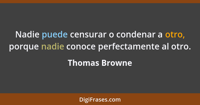 Nadie puede censurar o condenar a otro, porque nadie conoce perfectamente al otro.... - Thomas Browne