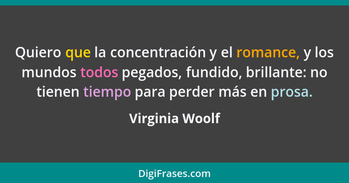 Quiero que la concentración y el romance, y los mundos todos pegados, fundido, brillante: no tienen tiempo para perder más en prosa.... - Virginia Woolf