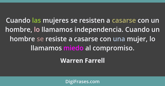 Cuando las mujeres se resisten a casarse con un hombre, lo llamamos independencia. Cuando un hombre se resiste a casarse con una muje... - Warren Farrell