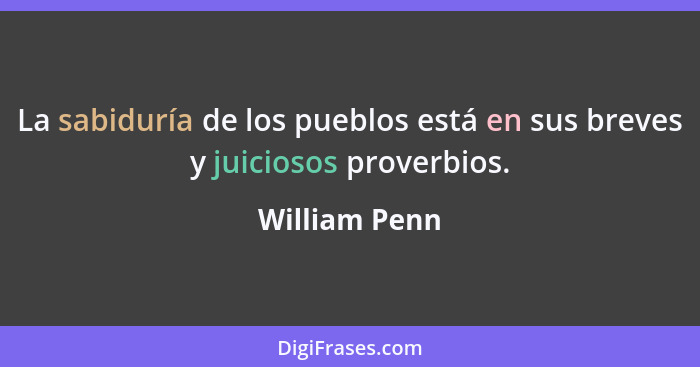 La sabiduría de los pueblos está en sus breves y juiciosos proverbios.... - William Penn