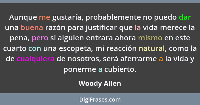 Aunque me gustaría, probablemente no puedo dar una buena razón para justificar que la vida merece la pena, pero si alguien entrara ahora... - Woody Allen