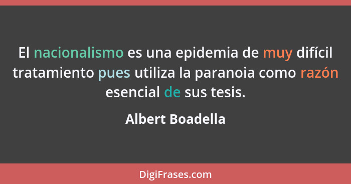 El nacionalismo es una epidemia de muy difícil tratamiento pues utiliza la paranoia como razón esencial de sus tesis.... - Albert Boadella