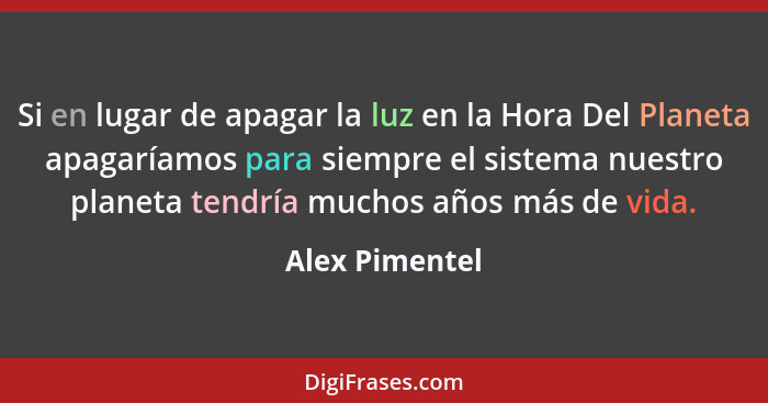 Si en lugar de apagar la luz en la Hora Del Planeta apagaríamos para siempre el sistema nuestro planeta tendría muchos años más de vid... - Alex Pimentel