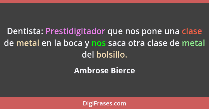 Dentista: Prestidigitador que nos pone una clase de metal en la boca y nos saca otra clase de metal del bolsillo.... - Ambrose Bierce