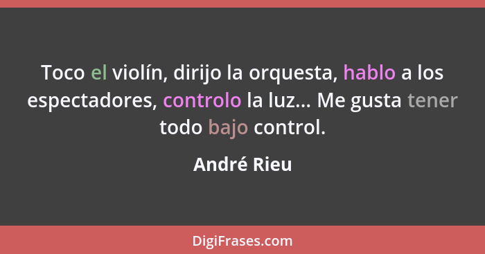 Toco el violín, dirijo la orquesta, hablo a los espectadores, controlo la luz... Me gusta tener todo bajo control.... - André Rieu