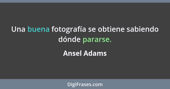 Una buena fotografía se obtiene sabiendo dónde pararse.... - Ansel Adams