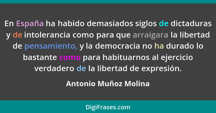 En España ha habido demasiados siglos de dictaduras y de intolerancia como para que arraigara la libertad de pensamiento, y la... - Antonio Muñoz Molina