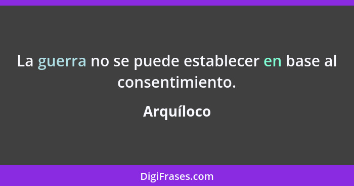 La guerra no se puede establecer en base al consentimiento.... - Arquíloco