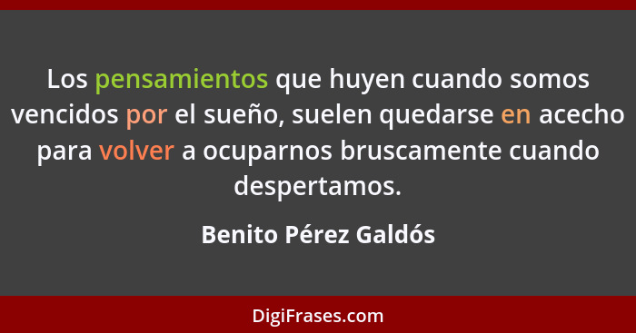 Los pensamientos que huyen cuando somos vencidos por el sueño, suelen quedarse en acecho para volver a ocuparnos bruscamente cua... - Benito Pérez Galdós