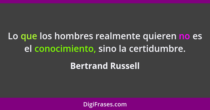 Lo que los hombres realmente quieren no es el conocimiento, sino la certidumbre.... - Bertrand Russell