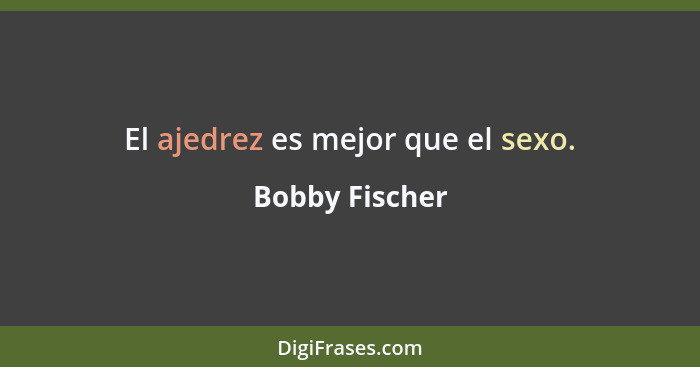 El ajedrez es mejor que el sexo.... - Bobby Fischer