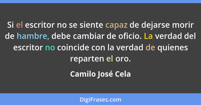 Si el escritor no se siente capaz de dejarse morir de hambre, debe cambiar de oficio. La verdad del escritor no coincide con la ver... - Camilo José Cela