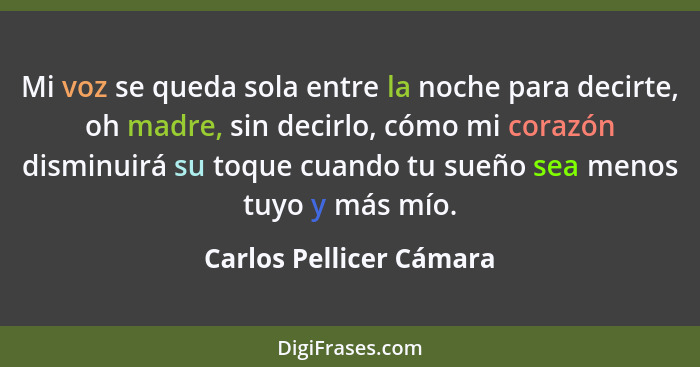 Mi voz se queda sola entre la noche para decirte, oh madre, sin decirlo, cómo mi corazón disminuirá su toque cuando tu sueño... - Carlos Pellicer Cámara