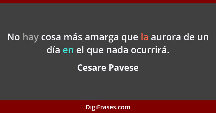 No hay cosa más amarga que la aurora de un día en el que nada ocurrirá.... - Cesare Pavese